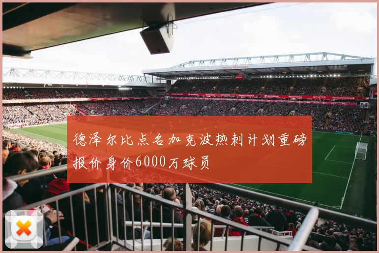 德泽尔比点名加克波热刺计划重磅报价身价6000万球员