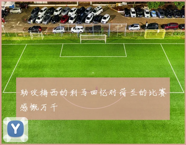 助攻梅西的利马回忆对荷兰的比赛感慨万千