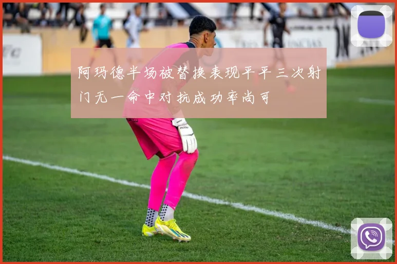 阿玛德半场被替换表现平平三次射门无一命中对抗成功率尚可