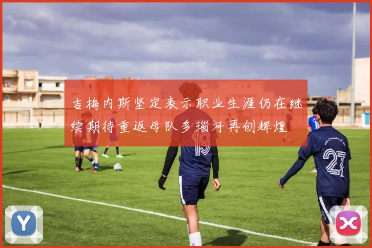 吉梅内斯坚定表示职业生涯仍在继续期待重返母队多瑙河再创辉煌