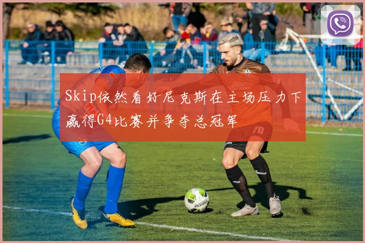 Skip依然看好尼克斯在主场压力下赢得G4比赛并争夺总冠军