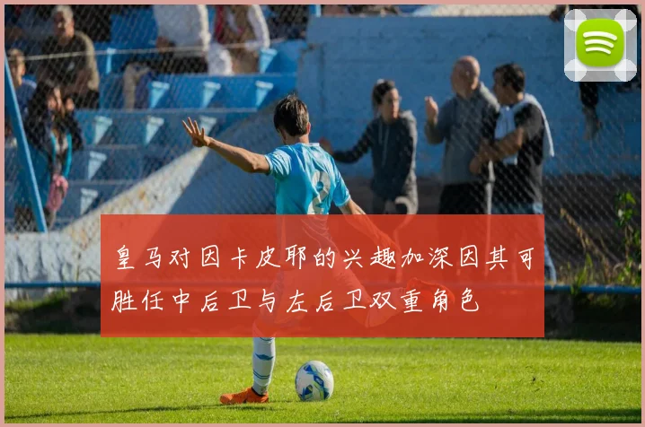 皇马对因卡皮耶的兴趣加深因其可胜任中后卫与左后卫双重角色