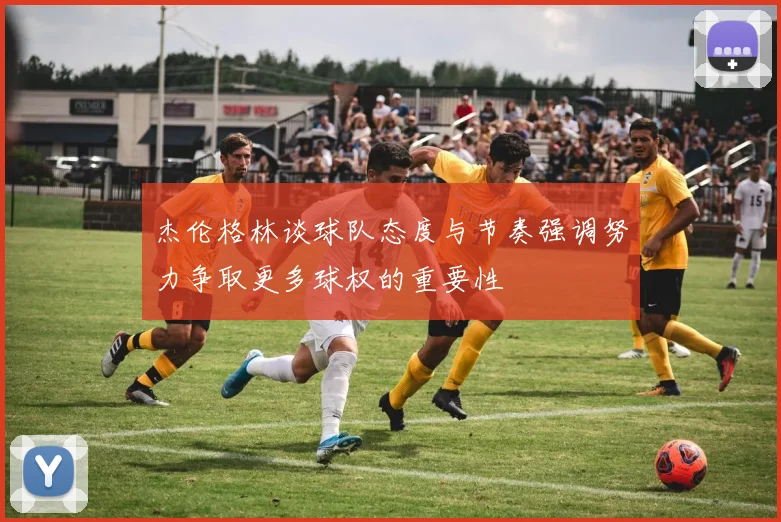 杰伦格林谈球队态度与节奏强调努力争取更多球权的重要性