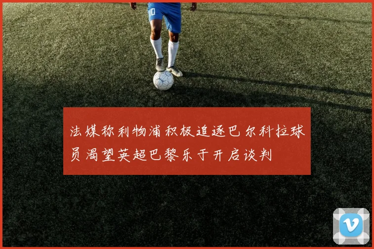 法媒称利物浦积极追逐巴尔科拉球员渴望英超巴黎乐于开启谈判