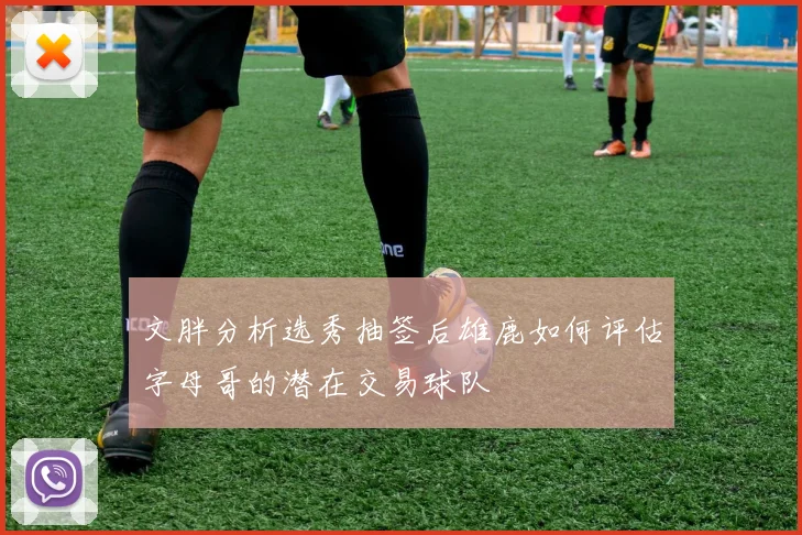 文胖分析选秀抽签后雄鹿如何评估字母哥的潜在交易球队