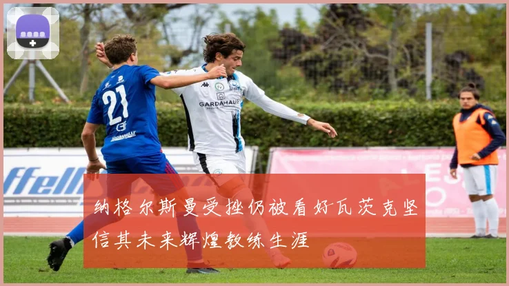纳格尔斯曼受挫仍被看好瓦茨克坚信其未来辉煌教练生涯