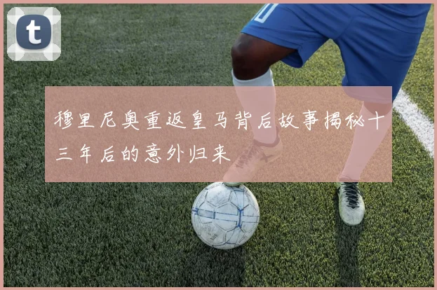 穆里尼奥重返皇马背后故事揭秘十三年后的意外归来