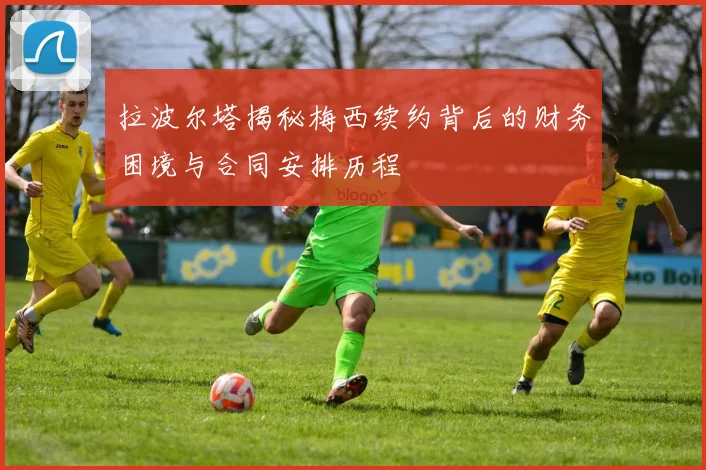 拉波尔塔揭秘梅西续约背后的财务困境与合同安排历程