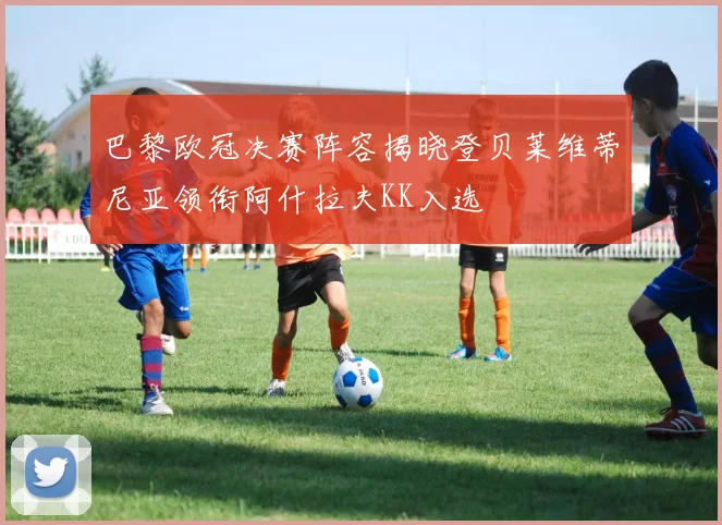 巴黎欧冠决赛阵容揭晓登贝莱维蒂尼亚领衔阿什拉夫KK入选