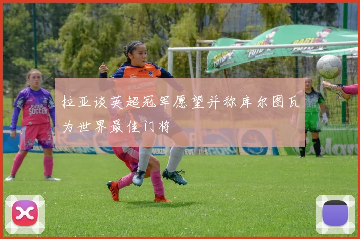 拉亚谈英超冠军愿望并称库尔图瓦为世界最佳门将