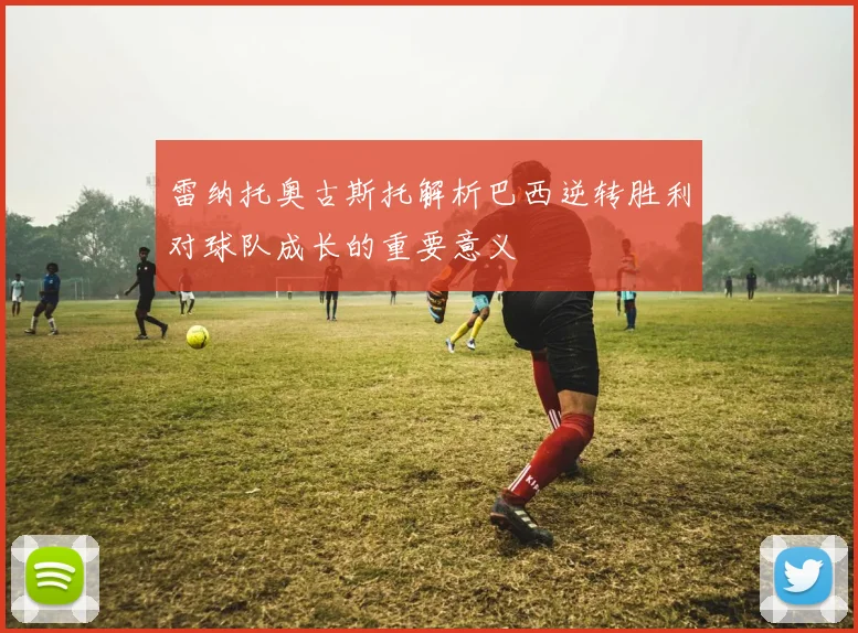 雷纳托奥古斯托解析巴西逆转胜利对球队成长的重要意义
