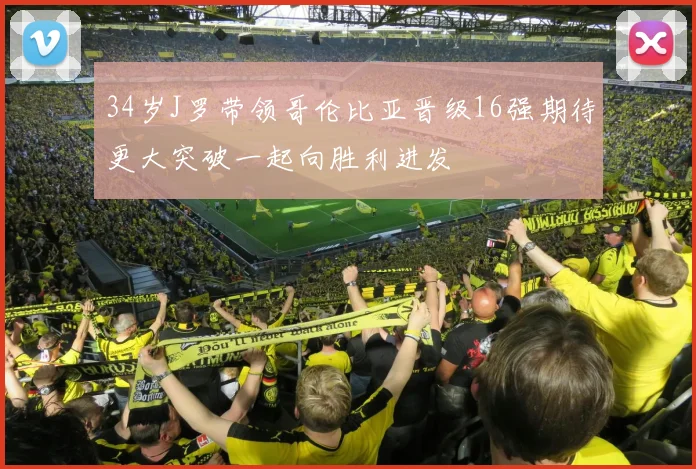34岁J罗带领哥伦比亚晋级16强期待更大突破一起向胜利进发