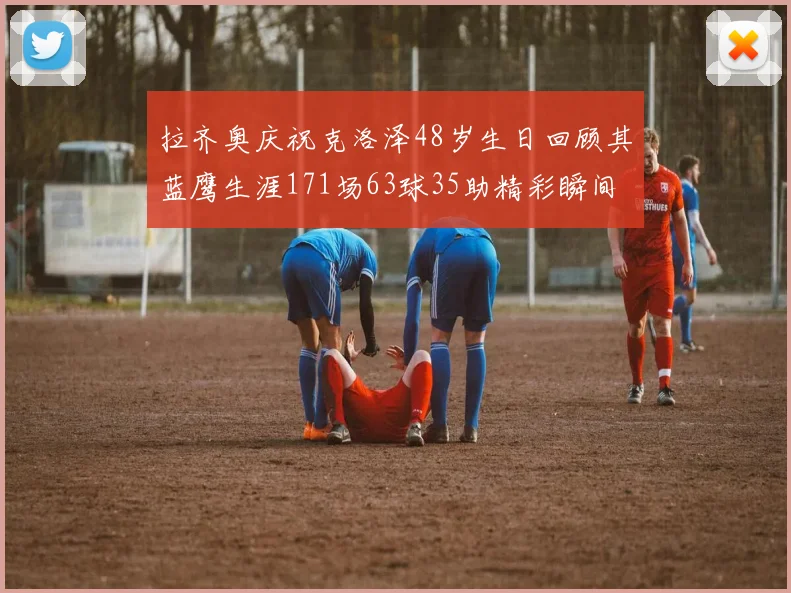 拉齐奥庆祝克洛泽48岁生日回顾其蓝鹰生涯171场63球35助精彩瞬间