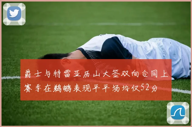 爵士与特雷亚历山大签双向合同上赛季在鹈鹕表现平平场均仅52分