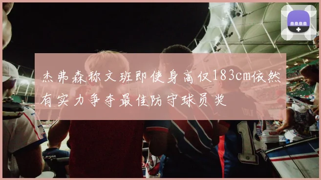 杰弗森称文班即使身高仅183cm依然有实力争夺最佳防守球员奖