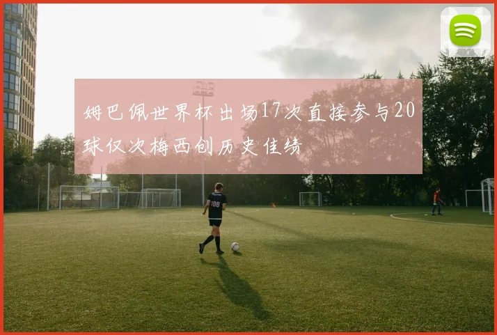 姆巴佩世界杯出场17次直接参与20球仅次梅西创历史佳绩
