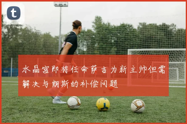 水晶宫即将任命萨吉为新主帅但需解决与朗斯的补偿问题