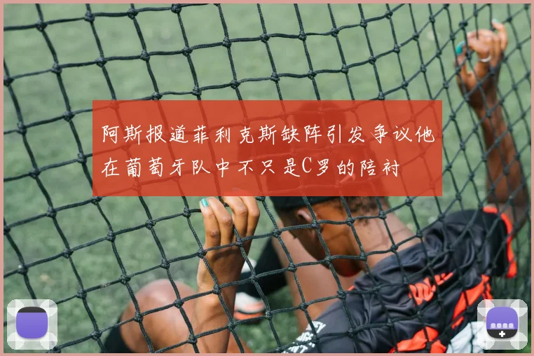 阿斯报道菲利克斯缺阵引发争议他在葡萄牙队中不只是C罗的陪衬