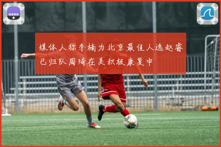 媒体人称李楠为北京最佳人选赵睿已归队周琦在美积极康复中