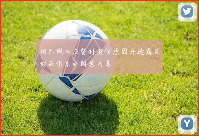 姆巴佩回应替补身份原因并透露度假获俱乐部同意内幕
