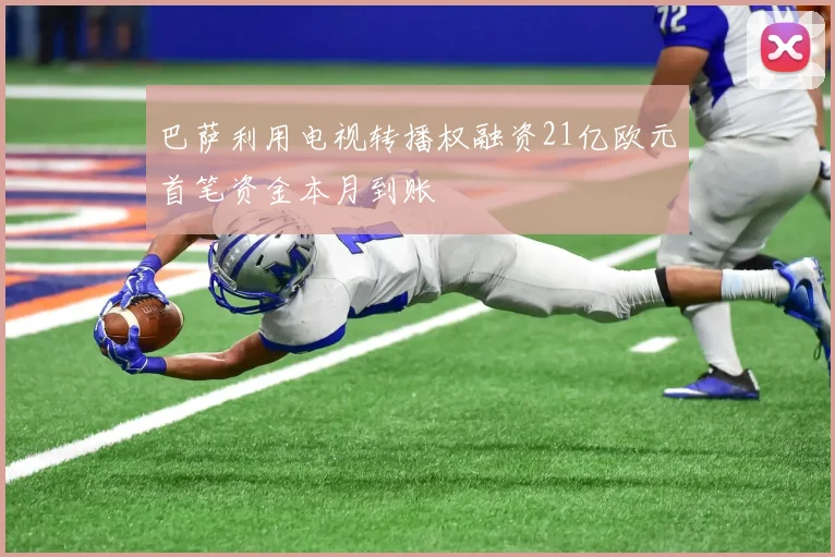 巴萨利用电视转播权融资21亿欧元首笔资金本月到账